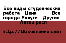 Все виды студенческих работа › Цена ­ 100 - Все города Услуги » Другие   . Алтай респ.